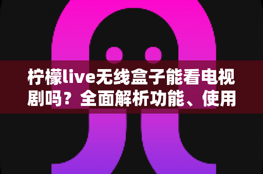 柠檬live无线盒子能看电视剧吗？全面解析功能、使用方法与观剧体验