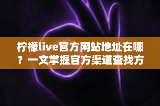 柠檬live官方网站地址在哪?一文掌握官方渠道查找方法与安全避坑指南 柠檬live官方网站地址在哪?一文掌握官方渠道查找方法与安全避坑指南