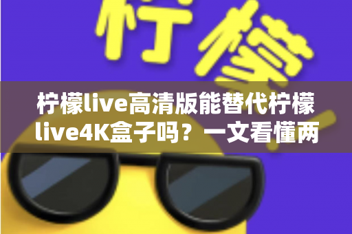 柠檬live高清版能替代柠檬live4K盒子吗?一文看懂两者差异与选购指南 柠檬live高清版能替代柠檬live4K盒子吗?一文看懂两者差异与选购指南