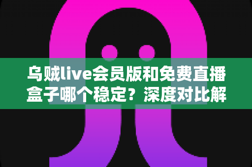 乌贼live会员版和免费直播盒子哪个稳定?深度对比解析助你选出更稳的看播方案 乌贼live会员版和免费直播盒子哪个稳定?深度对比解析助你选出更稳的看播方案