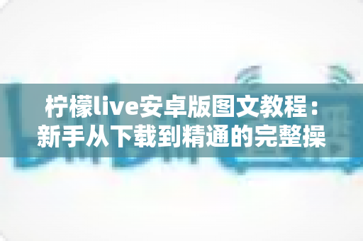 柠檬live安卓版图文教程：新手从下载到精通的完整操作指南