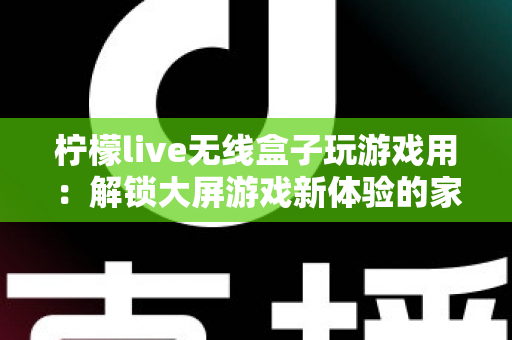 柠檬live无线盒子玩游戏用：解锁大屏游戏新体验的家庭娱乐神器