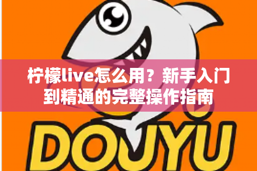 柠檬live怎么用?新手入门到精通的完整操作指南 柠檬live怎么用?新手入门到精通的完整操作指南