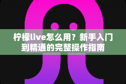 柠檬live怎么用?新手入门到精通的完整操作指南 柠檬live怎么用?新手入门到精通的完整操作指南