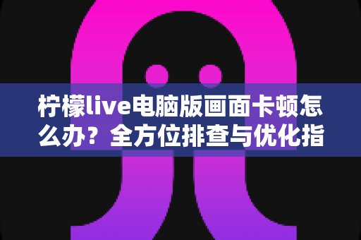 柠檬live电脑版画面卡顿怎么办?全方位排查与优化指南,轻松畅享高清直播体验 柠檬live电脑版画面卡顿怎么办?全方位排查与优化指南,轻松畅享高清直播体验