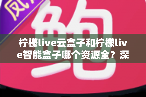 柠檬live云盒子和柠檬live智能盒子哪个资源全?深度对比帮你选对不选贵 柠檬live云盒子和柠檬live智能盒子哪个资源全?深度对比帮你选对不选贵