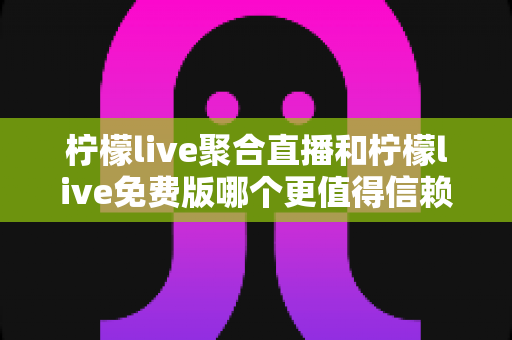 柠檬live聚合直播和柠檬live免费版哪个更值得信赖?深度对比测评与安全使用指南 柠檬live聚合直播和柠檬live免费版哪个更值得信赖?深度对比测评与安全使用指南