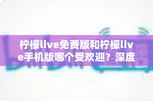 柠檬live免费版和柠檬live手机版哪个受欢迎？深度对比帮你找到最适合的版本