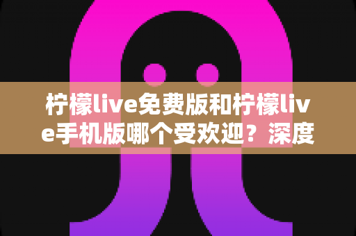 柠檬live免费版和柠檬live手机版哪个受欢迎？深度对比帮你找到最适合的版本