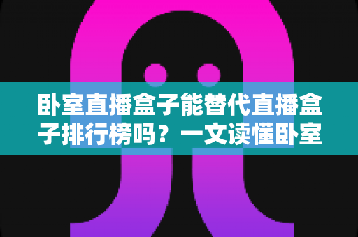 卧室直播盒子能替代直播盒子排行榜吗?一文读懂卧室观影设备选购真相 卧室直播盒子能替代直播盒子排行榜吗?一文读懂卧室观影设备选购真相