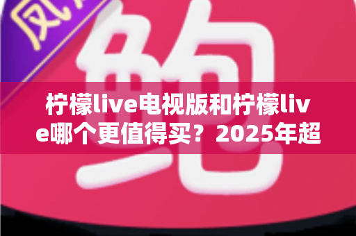 柠檬live电视版和柠檬live哪个更值得买？2025年超全对比评测与选购避坑指南