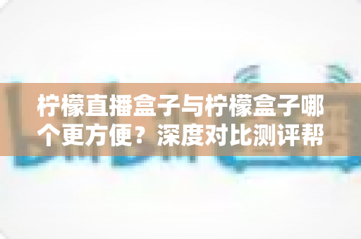 柠檬直播盒子与柠檬盒子哪个更方便?深度对比测评帮你找到最适合的观影利器 柠檬直播盒子与柠檬盒子哪个更方便?深度对比测评帮你找到最适合的观影利器