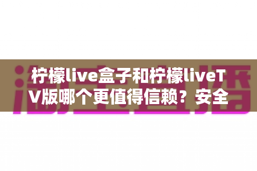 柠檬live盒子和柠檬liveTV版哪个更值得信赖?安全性、稳定性与适用人群深度测评全解析 柠檬live盒子和柠檬liveTV版哪个更值得信赖?安全性、稳定性与适用人群深度测评全解析
