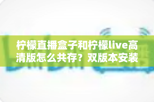 柠檬直播盒子和柠檬live高清版怎么共存?双版本安装共存全攻略与实用技巧一网打尽 柠檬直播盒子和柠檬live高清版怎么共存?双版本安装共存全攻略与实用技巧一网打尽