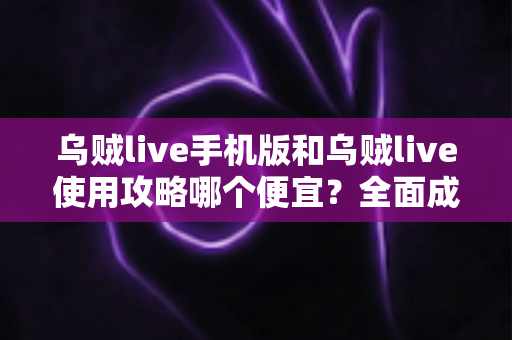 乌贼live手机版和乌贼live使用攻略哪个便宜？全面成本对比与省钱实用指南