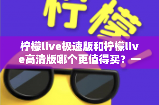 柠檬live极速版和柠檬live高清版哪个更值得买？一篇文章看懂区别、性价比与选购建议