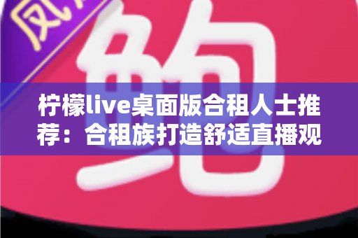 柠檬live桌面版合租人士推荐：合租族打造舒适直播观看体验的实用指南