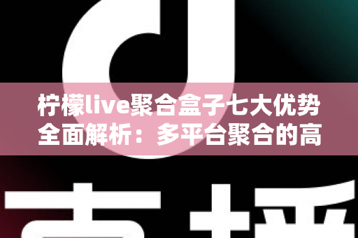 柠檬live聚合盒子七大优势全面解析:多平台聚合的高效体验之选 柠檬live聚合盒子七大优势全面解析:多平台聚合的高效体验之选