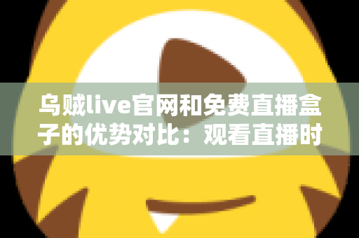 乌贼live官网和免费直播盒子的优势对比：观看直播时你该选哪一个？