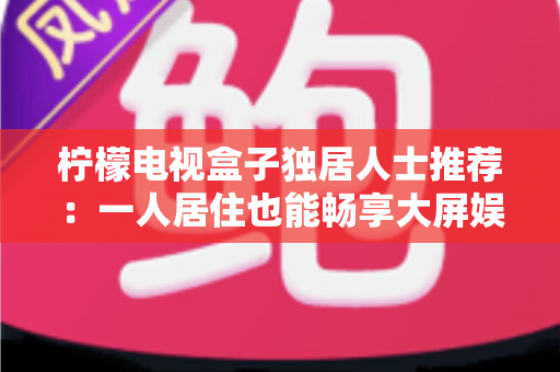 柠檬电视盒子独居人士推荐：一人居住也能畅享大屏娱乐的贴心之选