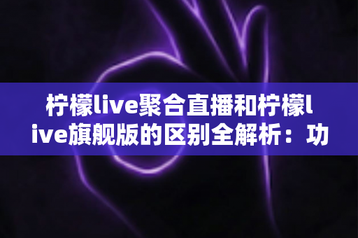 柠檬live聚合直播和柠檬live旗舰版的区别全解析:功能对比、选购指南与常见问题一览 柠檬live聚合直播和柠檬live旗舰版的区别全解析:功能对比、选购指南与常见问题一览