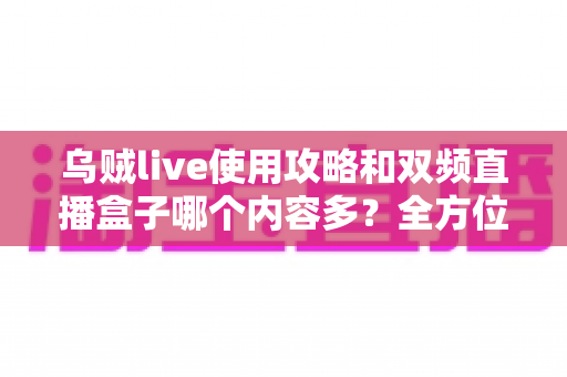 乌贼live使用攻略和双频直播盒子哪个内容多?全方位对比评测与实用选购指南 乌贼live使用攻略和双频直播盒子哪个内容多?全方位对比评测与实用选购指南