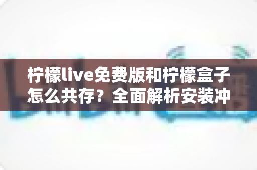 柠檬live免费版和柠檬盒子怎么共存？全面解析安装冲突与共存的实用指南