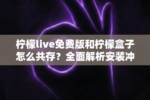 柠檬live免费版和柠檬盒子怎么共存？全面解析安装冲突与共存的实用指南