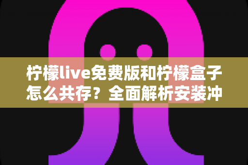 柠檬live免费版和柠檬盒子怎么共存？全面解析安装冲突与共存的实用指南