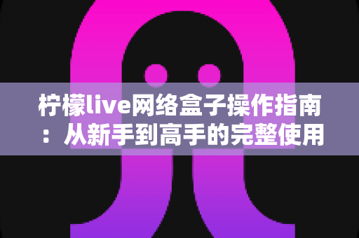 柠檬live网络盒子操作指南:从新手到高手的完整使用教程 柠檬live网络盒子操作指南:从新手到高手的完整使用教程