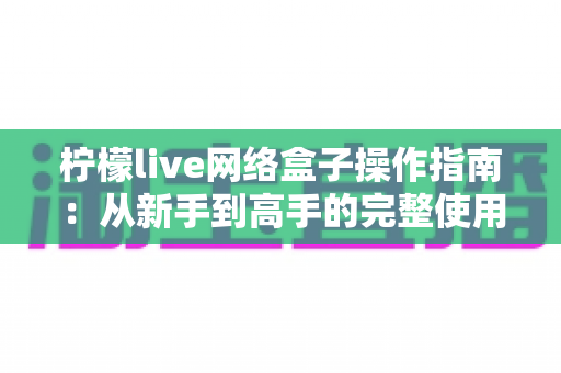 柠檬live网络盒子操作指南:从新手到高手的完整使用教程 柠檬live网络盒子操作指南:从新手到高手的完整使用教程