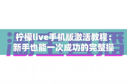 柠檬live手机版激活教程:新手也能一次成功的完整操作指南 柠檬live手机版激活教程:新手也能一次成功的完整操作指南