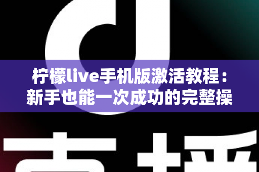 柠檬live手机版激活教程:新手也能一次成功的完整操作指南 柠檬live手机版激活教程:新手也能一次成功的完整操作指南