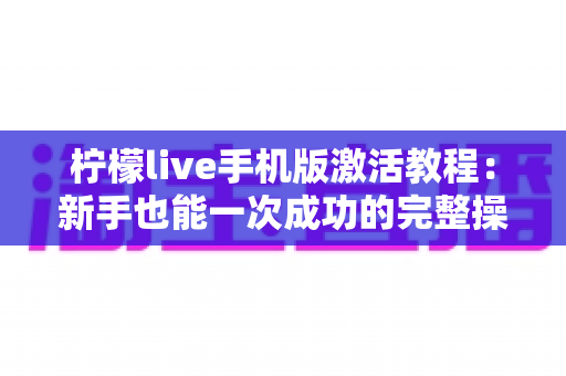 柠檬live手机版激活教程:新手也能一次成功的完整操作指南 柠檬live手机版激活教程:新手也能一次成功的完整操作指南