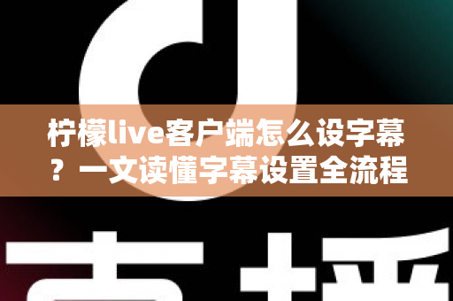 柠檬live客户端怎么设字幕？一文读懂字幕设置全流程，观播体验瞬间升级