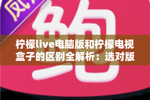 柠檬live电脑版和柠檬电视盒子的区别全解析:选对版本,让观看体验翻倍 柠檬live电脑版和柠檬电视盒子的区别全解析:选对版本,让观看体验翻倍