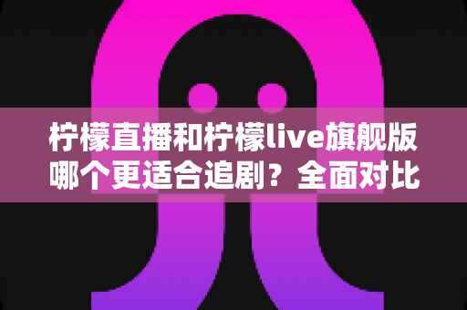 柠檬直播和柠檬live旗舰版哪个更适合追剧?全面对比评测助你找到最佳追剧选择 柠檬直播和柠檬live旗舰版哪个更适合追剧?全面对比评测助你找到最佳追剧选择