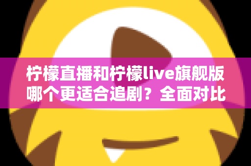 柠檬直播和柠檬live旗舰版哪个更适合追剧?全面对比评测助你找到最佳追剧选择 柠檬直播和柠檬live旗舰版哪个更适合追剧?全面对比评测助你找到最佳追剧选择