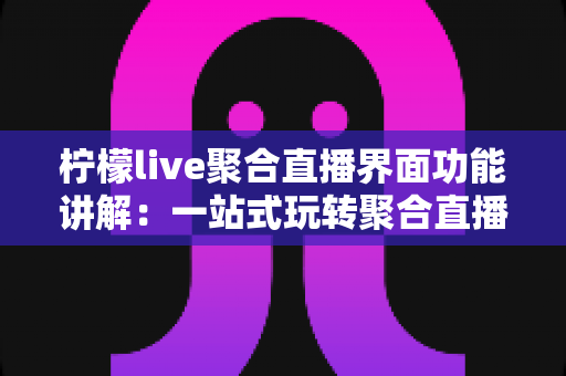 柠檬live聚合直播界面功能讲解:一站式玩转聚合直播的完整操作指南 柠檬live聚合直播界面功能讲解:一站式玩转聚合直播的完整操作指南