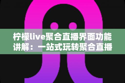 柠檬live聚合直播界面功能讲解:一站式玩转聚合直播的完整操作指南 柠檬live聚合直播界面功能讲解:一站式玩转聚合直播的完整操作指南