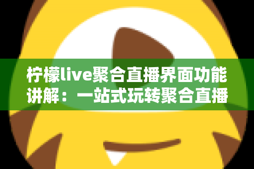 柠檬live聚合直播界面功能讲解:一站式玩转聚合直播的完整操作指南 柠檬live聚合直播界面功能讲解:一站式玩转聚合直播的完整操作指南