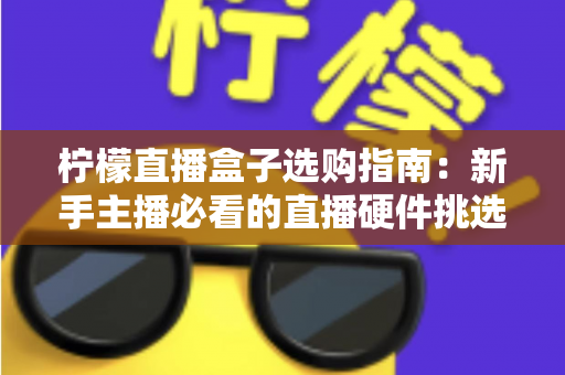 柠檬直播盒子选购指南：新手主播必看的直播硬件挑选全攻略