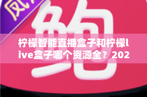 柠檬智能直播盒子和柠檬live盒子哪个资源全?2025最新资源对比与选购指南 柠檬智能直播盒子和柠檬live盒子哪个资源全?2025最新资源对比与选购指南