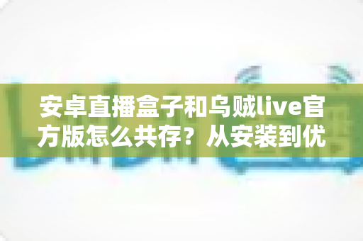 安卓直播盒子和乌贼live官方版怎么共存?从安装到优化的全流程实用指南 安卓直播盒子和乌贼live官方版怎么共存?从安装到优化的全流程实用指南