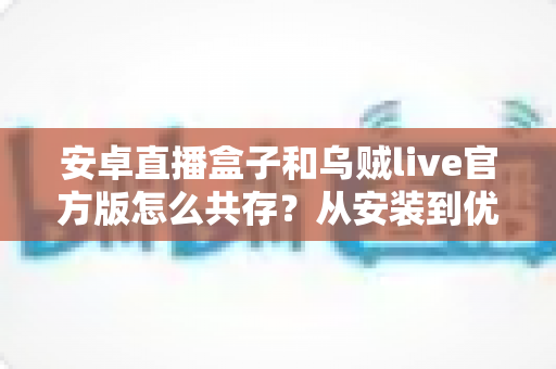 安卓直播盒子和乌贼live官方版怎么共存？从安装到优化的全流程实用指南