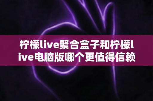 柠檬live聚合盒子和柠檬live电脑版哪个更值得信赖?深度对比评测与选择指南 柠檬live聚合盒子和柠檬live电脑版哪个更值得信赖?深度对比评测与选择指南