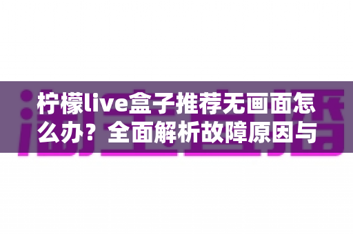 柠檬live盒子推荐无画面怎么办？全面解析故障原因与快速修复方案，轻松恢复精彩观影体验