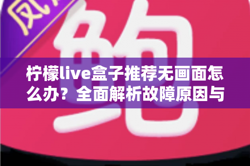 柠檬live盒子推荐无画面怎么办？全面解析故障原因与快速修复方案，轻松恢复精彩观影体验