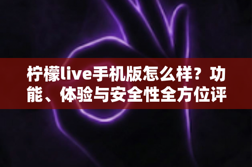 柠檬live手机版怎么样?功能、体验与安全性全方位评测指南 柠檬live手机版怎么样?功能、体验与安全性全方位评测指南