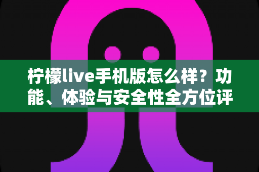 柠檬live手机版怎么样？功能、体验与安全性全方位评测指南